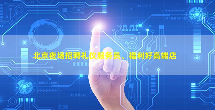 北京夜场招聘礼仪服务员、福利好高端店